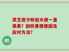 灵芝孢子粉后大便一直很黑？剖析黑便原因及应对方法？