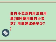 白肉小灵芝的用法和用量(如何使用白肉小灵芝？用量建议是多少？)