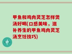 甲鱼和鸡肉灵芝怎样煲汤好喝(口感美味，滋补养生的甲鱼鸡肉灵芝汤烹饪技巧)