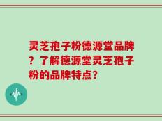灵芝孢子粉德源堂品牌？了解德源堂灵芝孢子粉的品牌特点？
