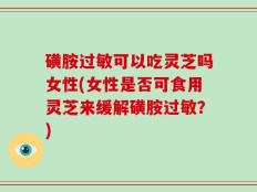 磺胺过敏可以吃灵芝吗女性(女性是否可食用灵芝来缓解磺胺过敏？)