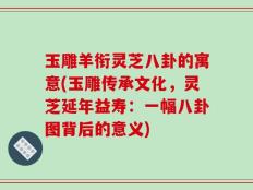 玉雕羊衔灵芝八卦的寓意(玉雕传承文化，灵芝延年益寿：一幅八卦图背后的意义)