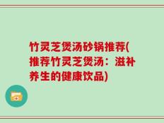 竹灵芝煲汤砂锅推荐(推荐竹灵芝煲汤：滋补养生的健康饮品)