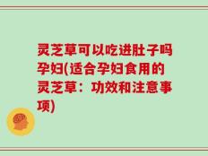 灵芝草可以吃进肚子吗孕妇(适合孕妇食用的灵芝草：功效和注意事项)