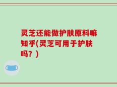 灵芝还能做护肤原料嘛知乎(灵芝可用于护肤吗？)