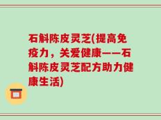石斛陈皮灵芝(提高免疫力，关爱健康——石斛陈皮灵芝配方助力健康生活)