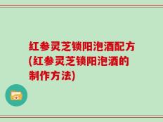 红参灵芝锁阳泡酒配方(红参灵芝锁阳泡酒的制作方法)