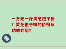 一万元一斤灵芝孢子粉？灵芝孢子粉的价格及功效介绍？