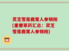 灵芝雪莲鹿茸人参锁阳(重要草药汇总：灵芝雪莲鹿茸人参锁阳)