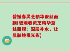 碧媛春灵芝精华蚕丝面膜(碧媛春灵芝精华蚕丝面膜：深层补水，让肌肤焕发光彩)