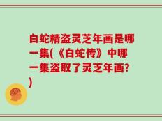 白蛇精盗灵芝年画是哪一集(《白蛇传》中哪一集盗取了灵芝年画？)