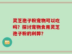 灵芝孢子粉宠物可以吃吗？探讨宠物食用灵芝孢子粉的利弊？