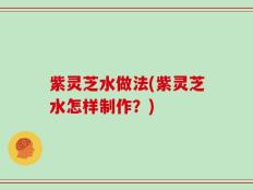 紫灵芝水做法(紫灵芝水怎样制作？)