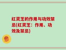 红灵芝的作用与功效禁忌(红灵芝：作用、功效及禁忌)
