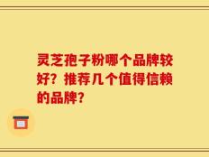 灵芝孢子粉哪个品牌较好？推荐几个值得信赖的品牌？