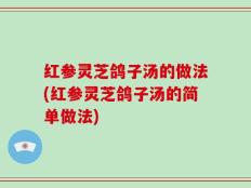 红参灵芝鸽子汤的做法(红参灵芝鸽子汤的简单做法)