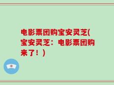 电影票团购宝安灵芝(宝安灵芝：电影票团购来了！)
