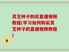 灵芝种子购买直播视频教程(学习如何购买灵芝种子的直播视频教程)