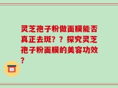 灵芝孢子粉做面膜能否真正去斑？？探究灵芝孢子粉面膜的美容功效？
