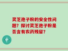 灵芝孢子粉的安全性问题？探讨灵芝孢子粉是否含有农药残留？