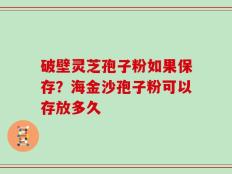 破壁灵芝孢子粉如果保存？海金沙孢子粉可以存放多久