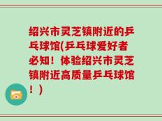 绍兴市灵芝镇附近的乒乓球馆(乒乓球爱好者必知！体验绍兴市灵芝镇附近高质量乒乓球馆！)