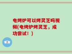 电烤炉可以烤灵芝吗视频(电烤炉烤灵芝，成功尝试！)