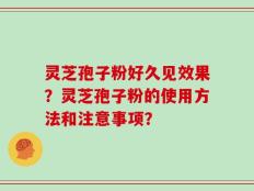 灵芝孢子粉好久见效果？灵芝孢子粉的使用方法和注意事项？