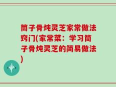 筒子骨炖灵芝家常做法窍门(家常菜：学习筒子骨炖灵芝的简易做法)