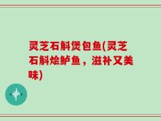 灵芝石斛煲包鱼(灵芝石斛烩鲈鱼，滋补又美味)