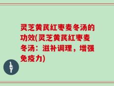 灵芝黄芪红枣麦冬汤的功效(灵芝黄芪红枣麦冬汤：滋补调理，增强免疫力)