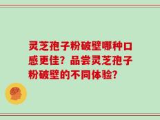 灵芝孢子粉破壁哪种口感更佳？品尝灵芝孢子粉破壁的不同体验？