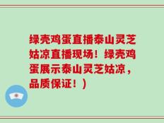 绿壳鸡蛋直播泰山灵芝姑凉直播现场！绿壳鸡蛋展示泰山灵芝姑凉，品质保证！)