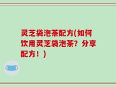 灵芝袋泡茶配方(如何饮用灵芝袋泡茶？分享配方！)