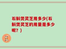 石斛煲灵芝用多少(石斛煲灵芝的用量是多少呢？)