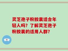 灵芝孢子粉胶囊适合年轻人吗？了解灵芝孢子粉胶囊的适用人群？