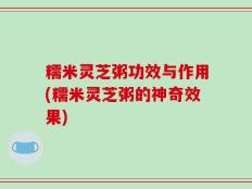 糯米灵芝粥功效与作用(糯米灵芝粥的神奇效果)