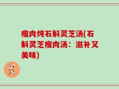 瘦肉炖石斛灵芝汤(石斛灵芝瘦肉汤：滋补又美味)
