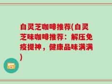 白灵芝咖啡推荐(白灵芝味咖啡推荐：解压免疫提神，健康品味满满)