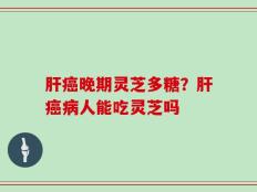 肝癌晚期灵芝多糖？肝癌病人能吃灵芝吗