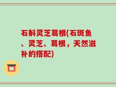 石斛灵芝葛根(石斑鱼、灵芝、葛根，天然滋补的搭配)