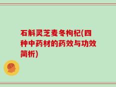 石斛灵芝麦冬枸杞(四种中药材的药效与功效简析)