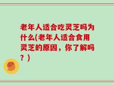 老年人适合吃灵芝吗为什么(老年人适合食用灵芝的原因，你了解吗？)