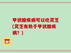 甲状腺疾病可以吃灵芝(灵芝有助于甲状腺疾病？)