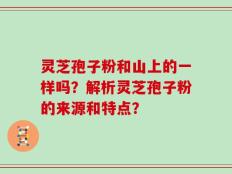 灵芝孢子粉和山上的一样吗？解析灵芝孢子粉的来源和特点？