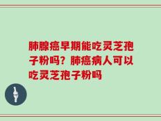肺腺癌早期能吃灵芝孢子粉吗？肺癌病人可以吃灵芝孢子粉吗