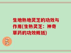生地熟地灵芝的功效与作用(生熟灵芝：神奇草药的功效概括)