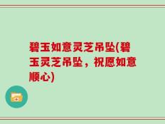 碧玉如意灵芝吊坠(碧玉灵芝吊坠，祝愿如意顺心)
