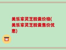 美乐家灵芝胶囊价格(美乐家灵芝胶囊售价优惠)