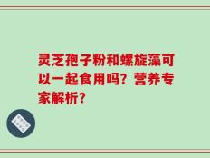灵芝孢子粉和螺旋藻可以一起食用吗？营养专家解析？